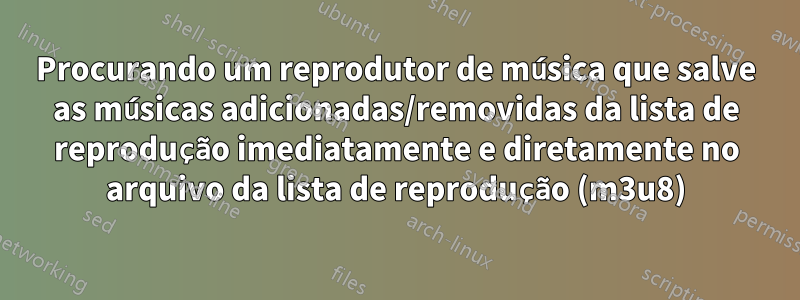 Procurando um reprodutor de música que salve as músicas adicionadas/removidas da lista de reprodução imediatamente e diretamente no arquivo da lista de reprodução (m3u8)