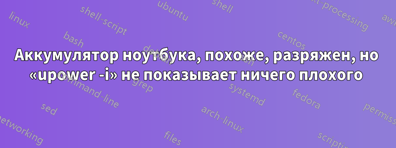 Аккумулятор ноутбука, похоже, разряжен, но «upower -i» не показывает ничего плохого