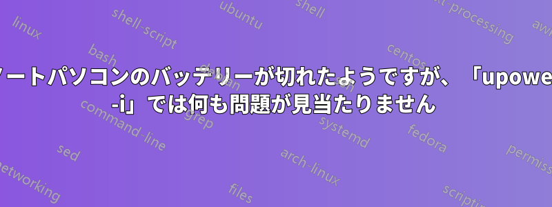 ノートパソコンのバッテリーが切れたようですが、「upower -i」では何も問題が見当たりません