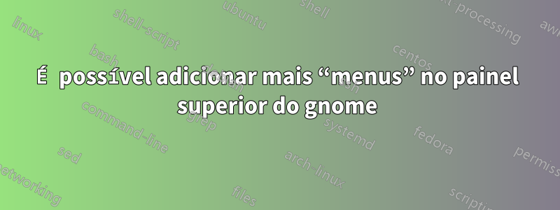 É possível adicionar mais “menus” no painel superior do gnome