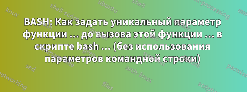 BASH: Как задать уникальный параметр функции ... до вызова этой функции ... в скрипте bash ... (без использования параметров командной строки)