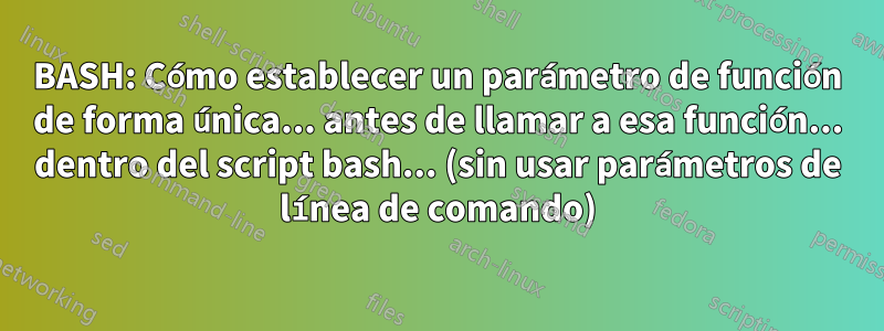 BASH: Cómo establecer un parámetro de función de forma única... antes de llamar a esa función... dentro del script bash... (sin usar parámetros de línea de comando)