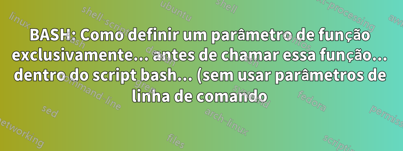 BASH: Como definir um parâmetro de função exclusivamente... antes de chamar essa função... dentro do script bash... (sem usar parâmetros de linha de comando)