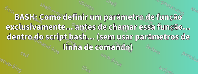 BASH: Como definir um parâmetro de função exclusivamente... antes de chamar essa função... dentro do script bash... (sem usar parâmetros de linha de comando)