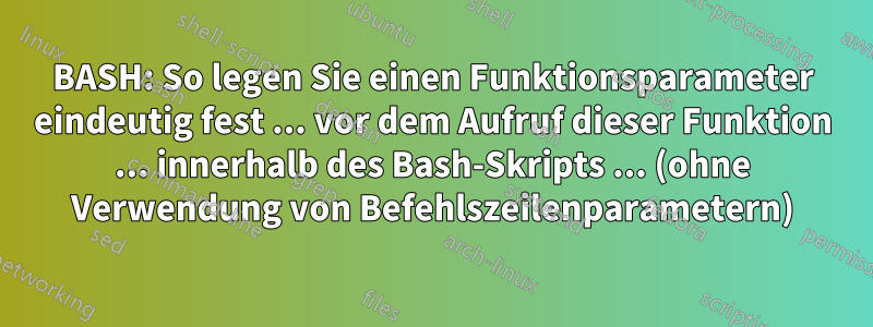 BASH: So legen Sie einen Funktionsparameter eindeutig fest ... vor dem Aufruf dieser Funktion ... innerhalb des Bash-Skripts ... (ohne Verwendung von Befehlszeilenparametern)