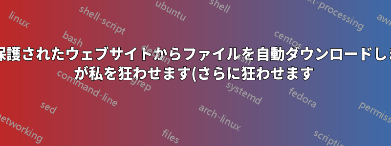 パスワード保護されたウェブサイトからファイルを自動ダウンロードします。wget が私を狂わせます(さらに狂わせます)