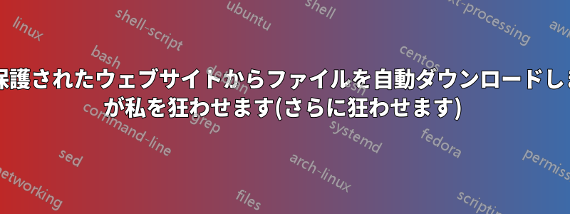 パスワード保護されたウェブサイトからファイルを自動ダウンロードします。wget が私を狂わせます(さらに狂わせます)