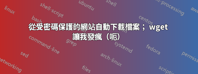 從受密碼保護的網站自動下載檔案； wget 讓我發瘋（呃）