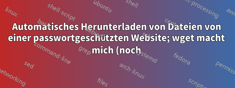 Automatisches Herunterladen von Dateien von einer passwortgeschützten Website; wget macht mich (noch) verrückt