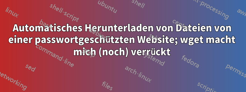 Automatisches Herunterladen von Dateien von einer passwortgeschützten Website; wget macht mich (noch) verrückt