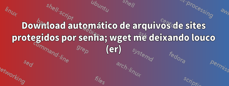 Download automático de arquivos de sites protegidos por senha; wget me deixando louco (er)