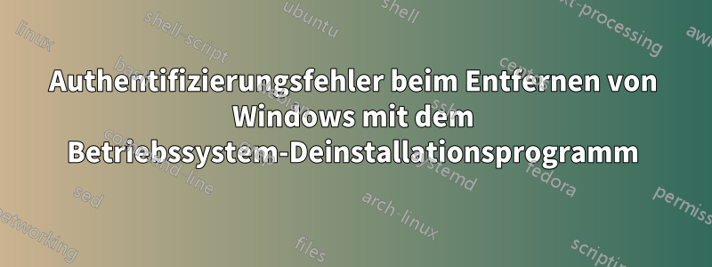 Authentifizierungsfehler beim Entfernen von Windows mit dem Betriebssystem-Deinstallationsprogramm