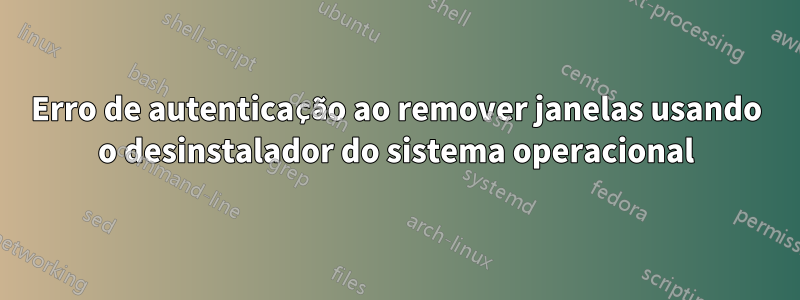 Erro de autenticação ao remover janelas usando o desinstalador do sistema operacional