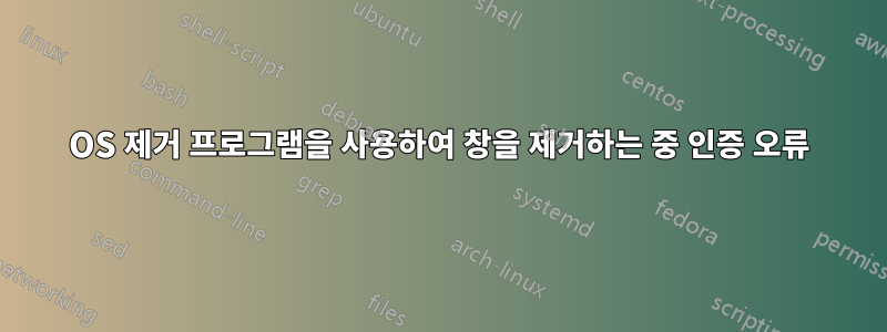 OS 제거 프로그램을 사용하여 창을 제거하는 중 인증 오류