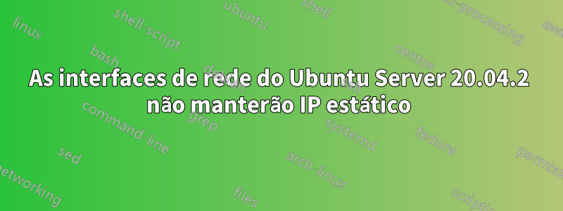 As interfaces de rede do Ubuntu Server 20.04.2 não manterão IP estático