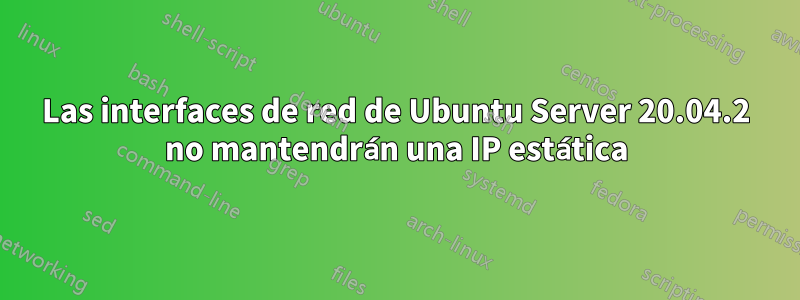 Las interfaces de red de Ubuntu Server 20.04.2 no mantendrán una IP estática