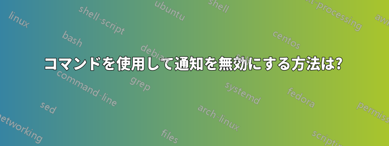 コマンドを使用して通知を無効にする方法は?