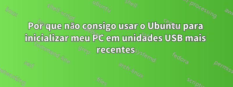 Por que não consigo usar o Ubuntu para inicializar meu PC em unidades USB mais recentes