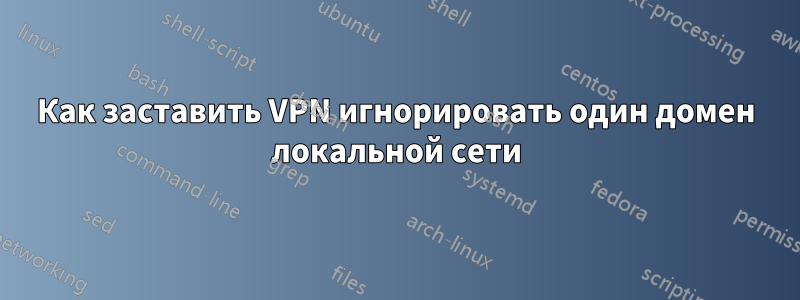 Как заставить VPN игнорировать один домен локальной сети