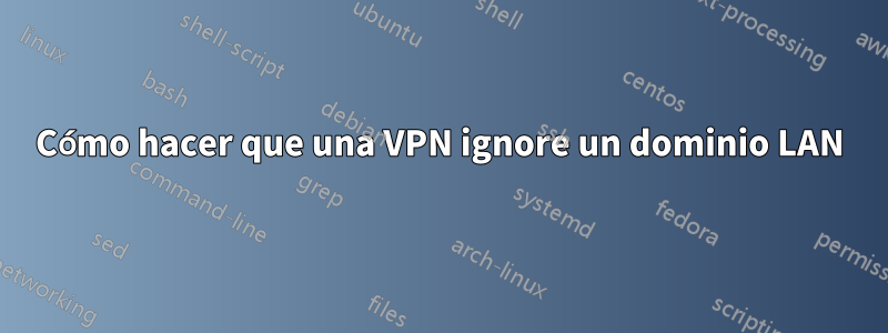 Cómo hacer que una VPN ignore un dominio LAN