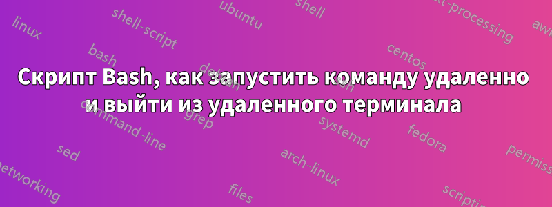 Скрипт Bash, как запустить команду удаленно и выйти из удаленного терминала