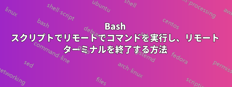 Bash スクリプトでリモートでコマンドを実行し、リモート ターミナルを終了する方法