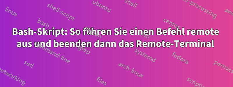 Bash-Skript: So führen Sie einen Befehl remote aus und beenden dann das Remote-Terminal