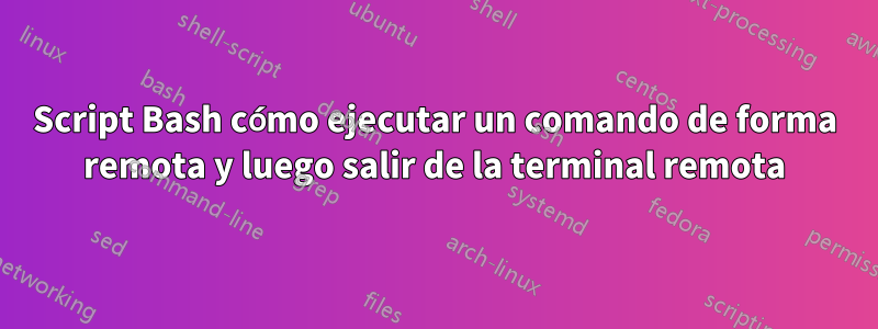 Script Bash cómo ejecutar un comando de forma remota y luego salir de la terminal remota