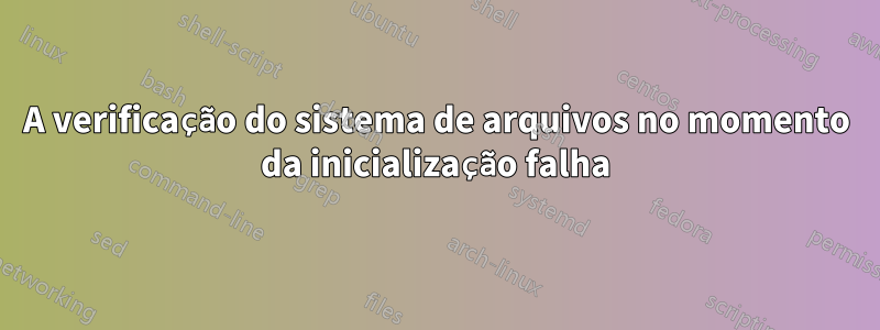 A verificação do sistema de arquivos no momento da inicialização falha