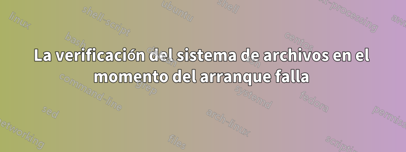 La verificación del sistema de archivos en el momento del arranque falla