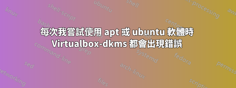 每次我嘗試使用 apt 或 ubuntu 軟體時 Virtualbox-dkms 都會出現錯誤