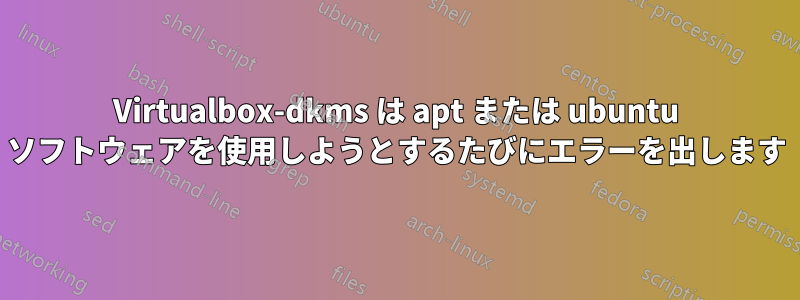 Virtualbox-dkms は apt または ubuntu ソフトウェアを使用しようとするたびにエラーを出します