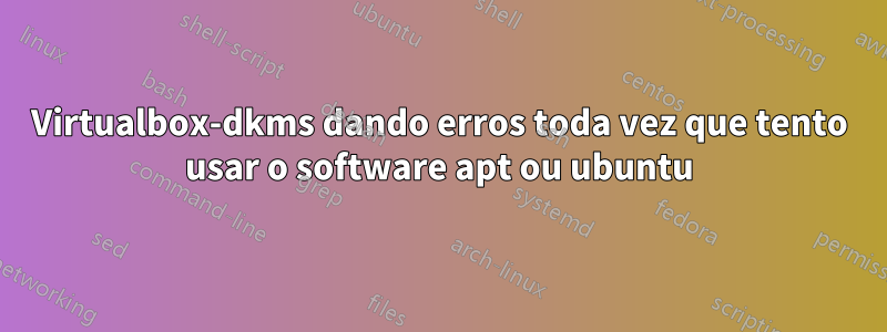 Virtualbox-dkms dando erros toda vez que tento usar o software apt ou ubuntu