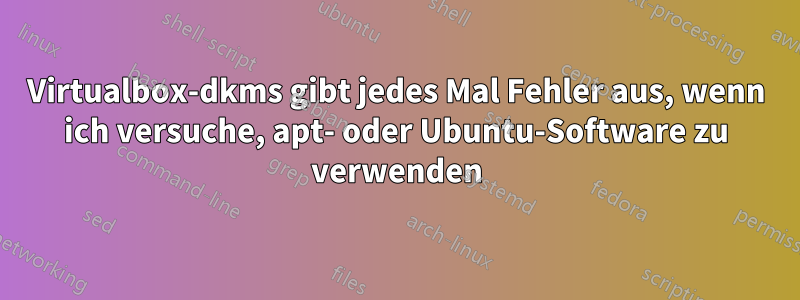 Virtualbox-dkms gibt jedes Mal Fehler aus, wenn ich versuche, apt- oder Ubuntu-Software zu verwenden