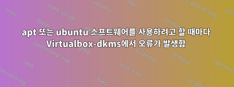 apt 또는 ubuntu 소프트웨어를 사용하려고 할 때마다 Virtualbox-dkms에서 오류가 발생함