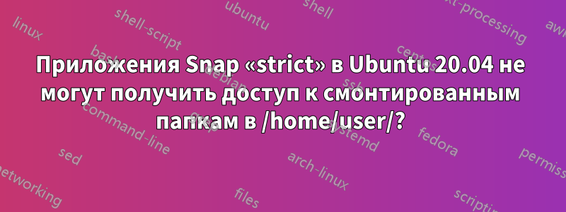 Приложения Snap «strict» в Ubuntu 20.04 не могут получить доступ к смонтированным папкам в /home/user/?