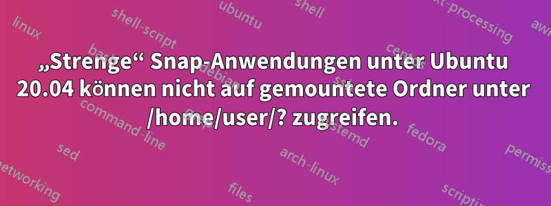 „Strenge“ Snap-Anwendungen unter Ubuntu 20.04 können nicht auf gemountete Ordner unter /home/user/? zugreifen.