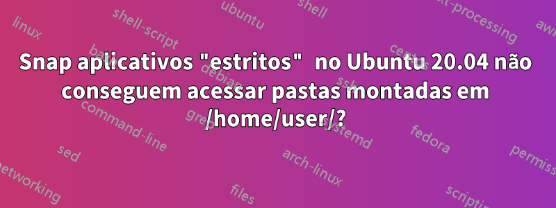 Snap aplicativos "estritos" no Ubuntu 20.04 não conseguem acessar pastas montadas em /home/user/?