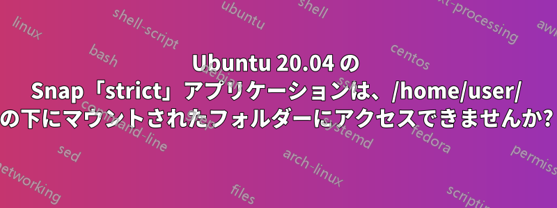 Ubuntu 20.04 の Snap「strict」アプリケーションは、/home/user/ の下にマウントされたフォルダーにアクセスできませんか?