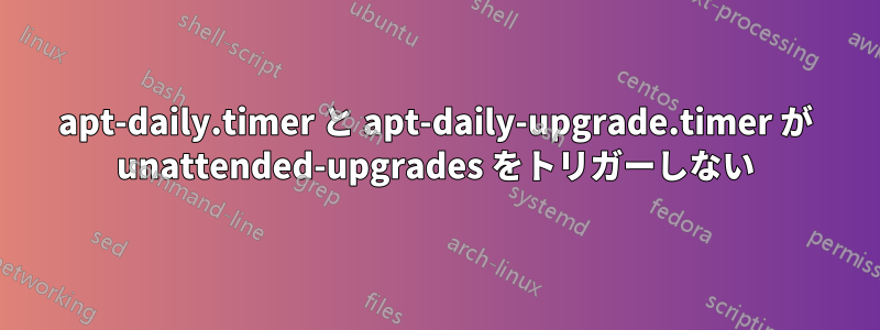 apt-daily.timer と apt-daily-upgrade.timer が unattended-upgrades をトリガーしない