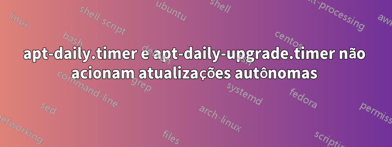 apt-daily.timer e apt-daily-upgrade.timer não acionam atualizações autônomas