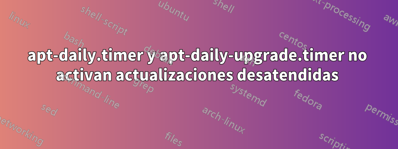 apt-daily.timer y apt-daily-upgrade.timer no activan actualizaciones desatendidas