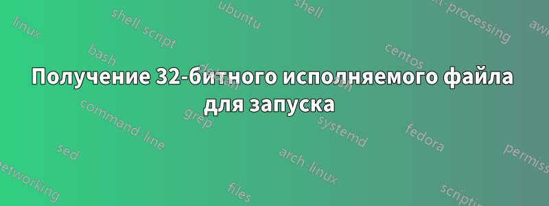 Получение 32-битного исполняемого файла для запуска 