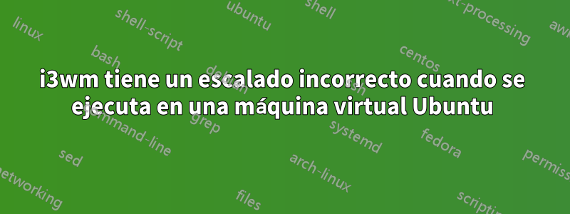 i3wm tiene un escalado incorrecto cuando se ejecuta en una máquina virtual Ubuntu