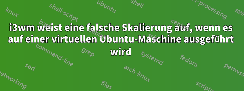 i3wm weist eine falsche Skalierung auf, wenn es auf einer virtuellen Ubuntu-Maschine ausgeführt wird