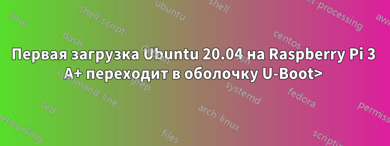 Первая загрузка Ubuntu 20.04 на Raspberry Pi 3 A+ переходит в оболочку U-Boot>