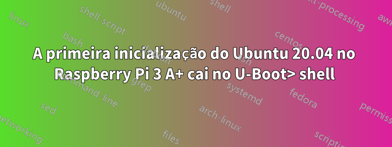 A primeira inicialização do Ubuntu 20.04 no Raspberry Pi 3 A+ cai no U-Boot> shell