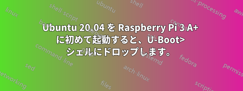 Ubuntu 20.04 を Raspberry Pi 3 A+ に初めて起動すると、U-Boot> シェルにドロップします。