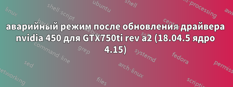 аварийный режим после обновления драйвера nvidia 450 для GTX750ti rev a2 (18.04.5 ядро ​​4.15)