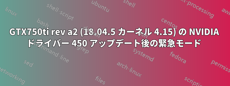 GTX750ti rev a2 (18.04.5 カーネル 4.15) の NVIDIA ドライバー 450 アップデート後の緊急モード